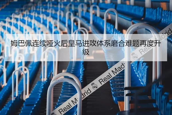 姆巴佩连续哑火后皇马进攻体系磨合难题再度升级